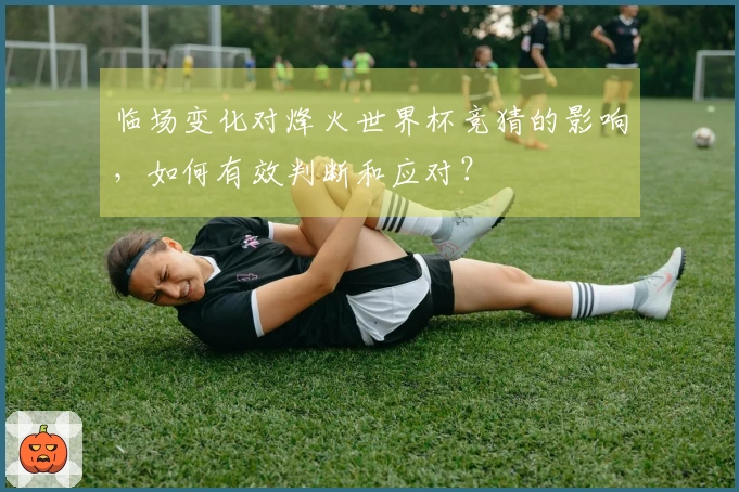 临场变化对烽火世界杯竞猜的影响，如何有效判断和应对？