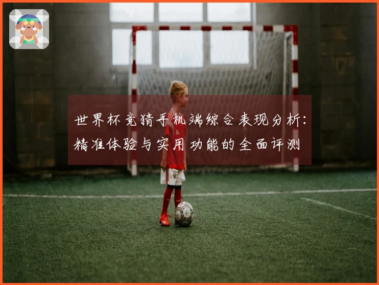 世界杯竞猜手机端综合表现分析:精准体验与实用功能的全面评测