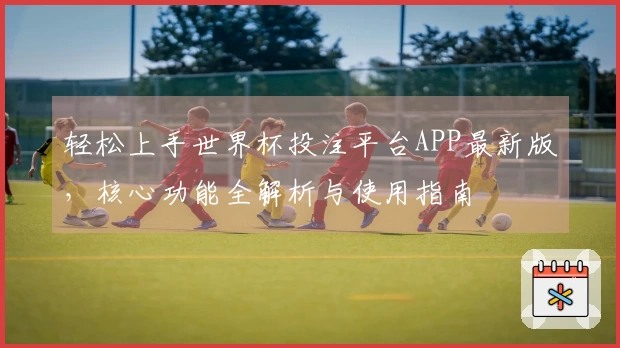 轻松上手世界杯投注平台APP最新版,核心功能全解析与使用指南