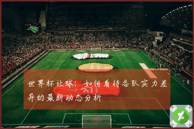 世界杯让球：如何看待各队实力差异的最新动态分析