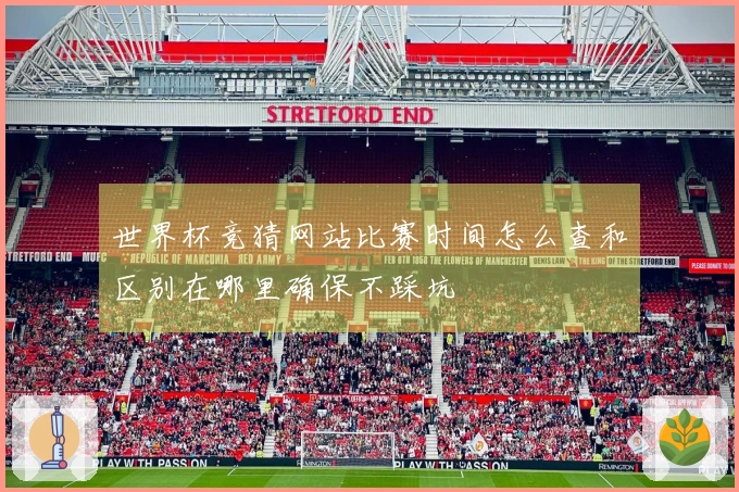 世界杯竞猜网站比赛时间怎么查和区别在哪里确保不踩坑