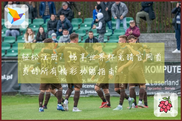 轻松注册，畅享世界杯竞猜官网首页的所有精彩功能指南