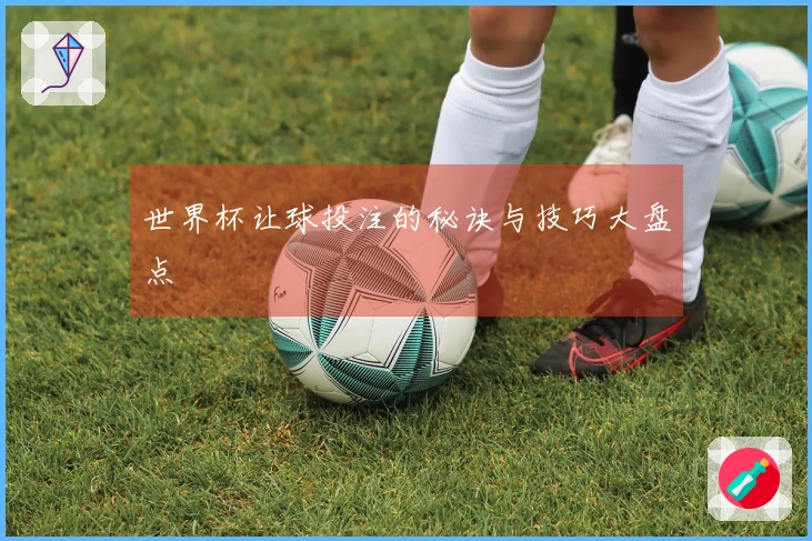 世界杯让球投注的秘诀与技巧大盘点