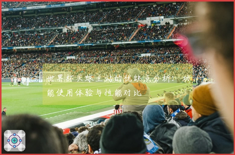 世界杯买球主站的优缺点分析：功能使用体验与性能对比