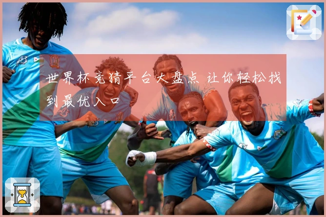 世界杯竞猜平台大盘点 让你轻松找到最优入口