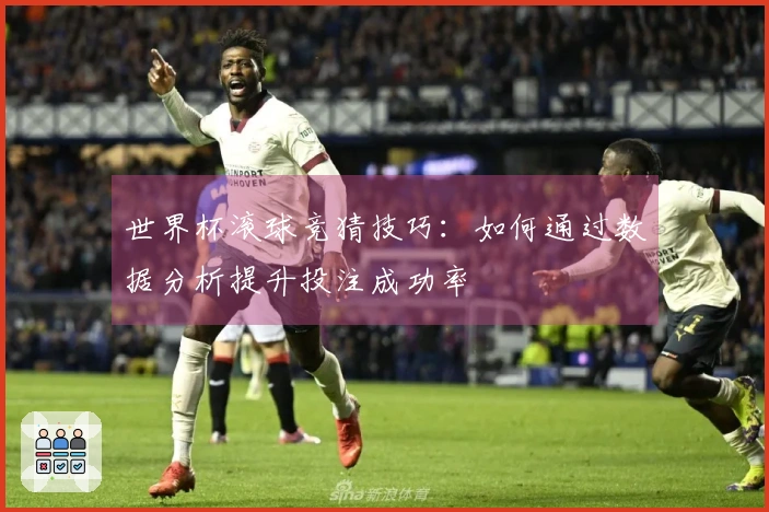 世界杯滚球竞猜技巧：如何通过数据分析提升投注成功率
