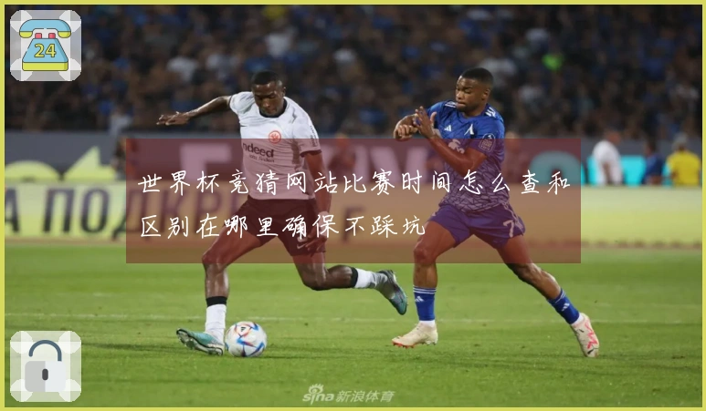 世界杯竞猜网站比赛时间怎么查和区别在哪里确保不踩坑