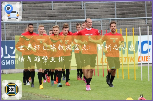 世界杯让球数据盘点：解析各队战绩与趋势变化
