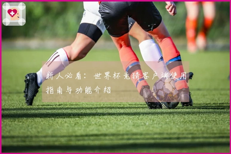 新人必看:世界杯竞猜客户端使用指南与功能介绍