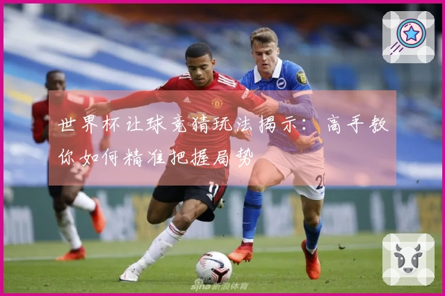 世界杯让球竞猜玩法揭示：高手教你如何精准把握局势