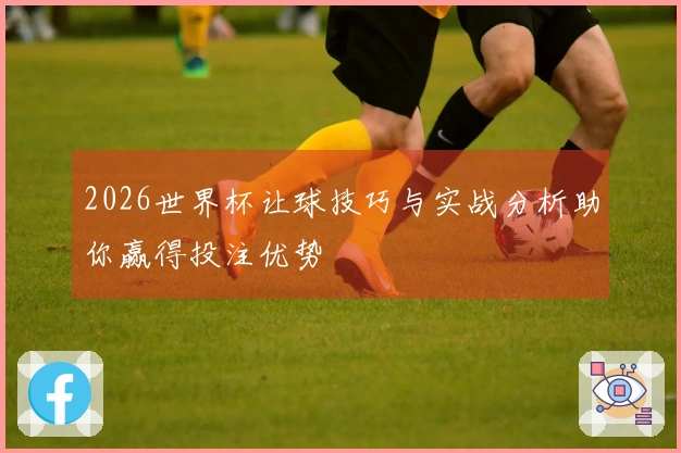 2026世界杯让球技巧与实战分析助你赢得投注优势