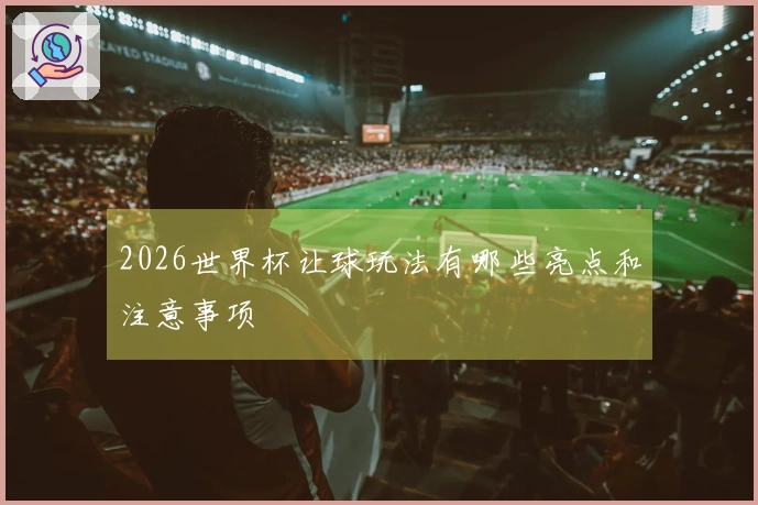 2026世界杯让球玩法有哪些亮点和注意事项
