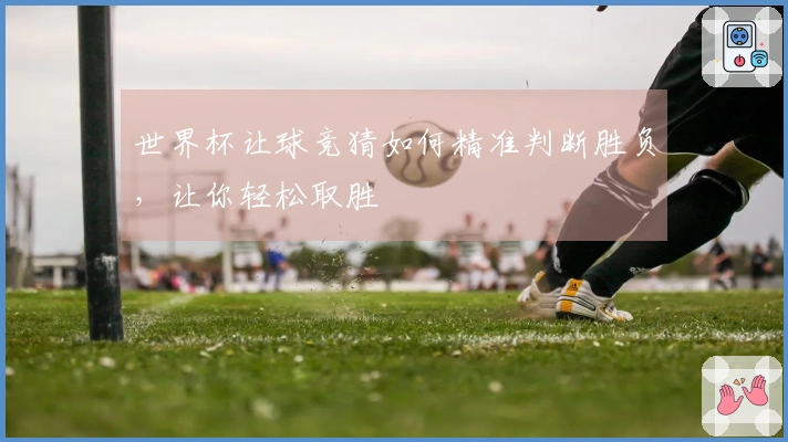 世界杯让球竞猜如何精准判断胜负，让你轻松取胜