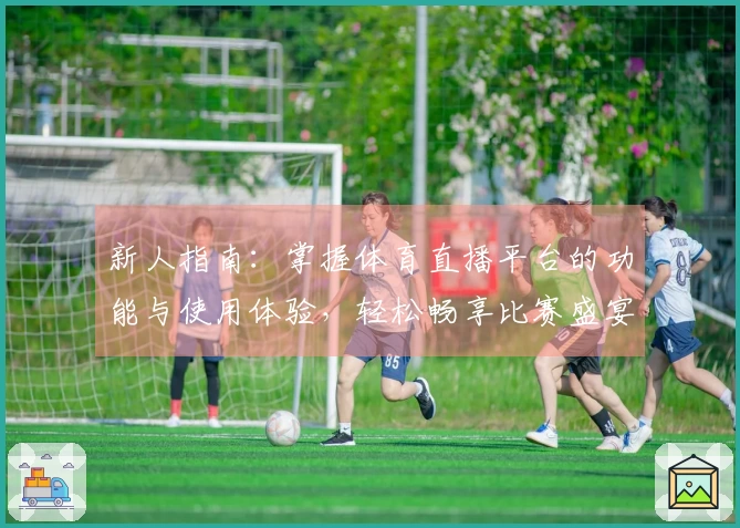 新人指南：掌握体育直播平台的功能与使用体验，轻松畅享比赛盛宴