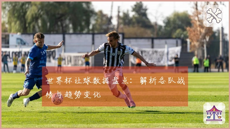 世界杯让球数据盘点：解析各队战绩与趋势变化