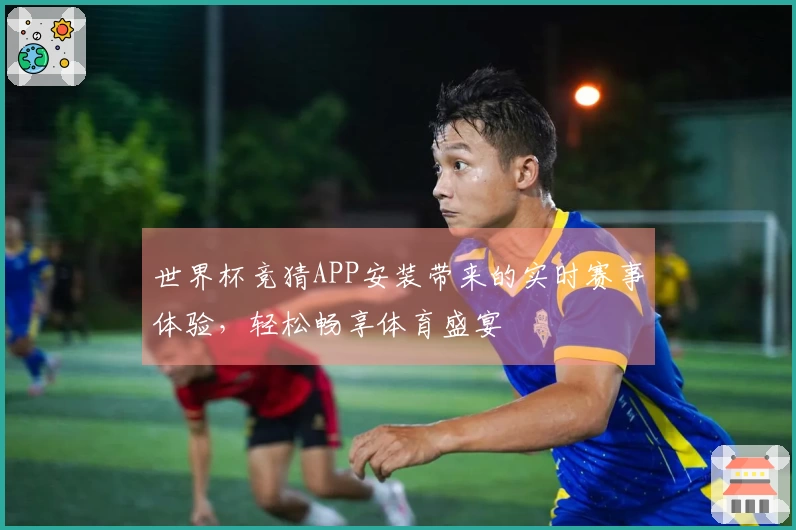 世界杯竞猜APP安装带来的实时赛事体验，轻松畅享体育盛宴