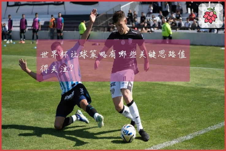 世界杯让球策略有哪些关键思路值得关注？
