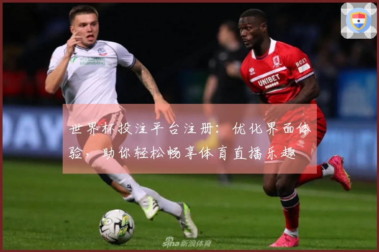 世界杯投注平台注册：优化界面体验，助你轻松畅享体育直播乐趣