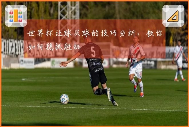 世界杯让球买球的技巧分析，教你如何稳抓胜机