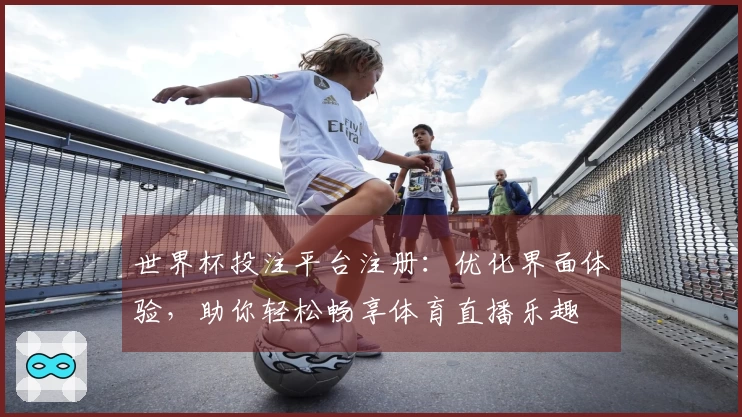 世界杯投注平台注册：优化界面体验，助你轻松畅享体育直播乐趣