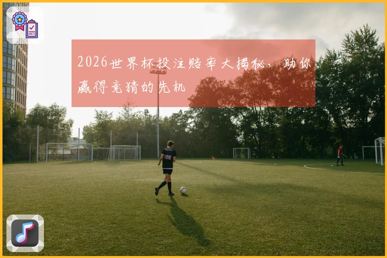 2026世界杯投注赔率大揭秘，助你赢得竞猜的先机