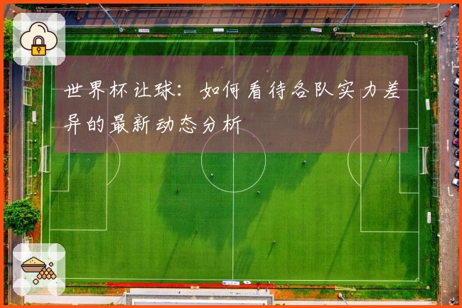 世界杯让球：如何看待各队实力差异的最新动态分析
