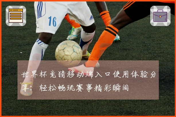 世界杯竞猜移动端入口使用体验分享：轻松畅玩赛事精彩瞬间