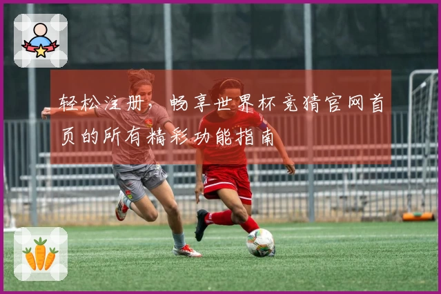 轻松注册，畅享世界杯竞猜官网首页的所有精彩功能指南