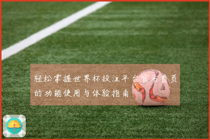 轻松掌握世界杯投注平台官方首页的功能使用与体验指南