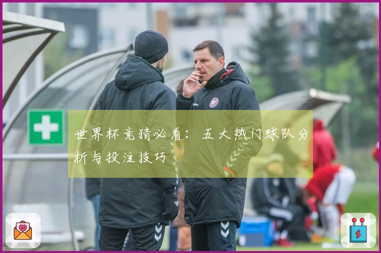 世界杯竞猜必看：五大热门球队分析与投注技巧