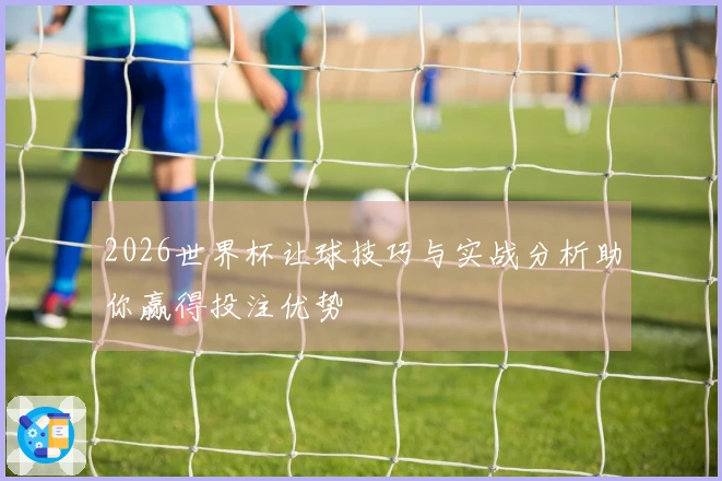 2026世界杯让球技巧与实战分析助你赢得投注优势