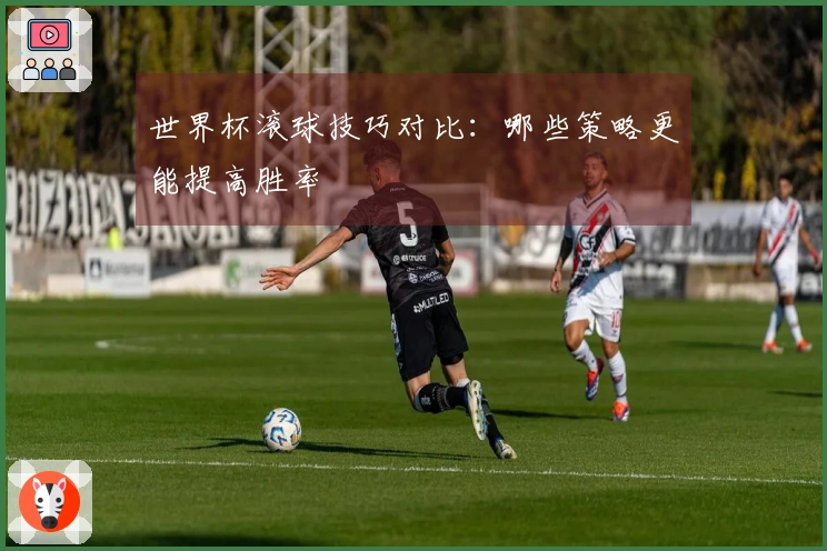 世界杯滚球技巧对比：哪些策略更能提高胜率