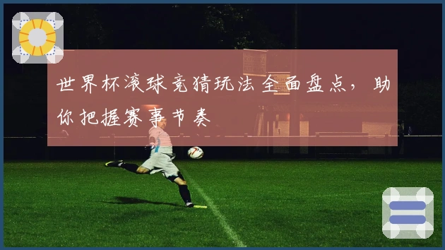 世界杯滚球竞猜玩法全面盘点，助你把握赛事节奏