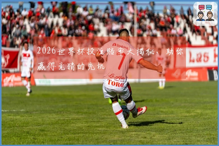 2026世界杯投注赔率大揭秘，助你赢得竞猜的先机