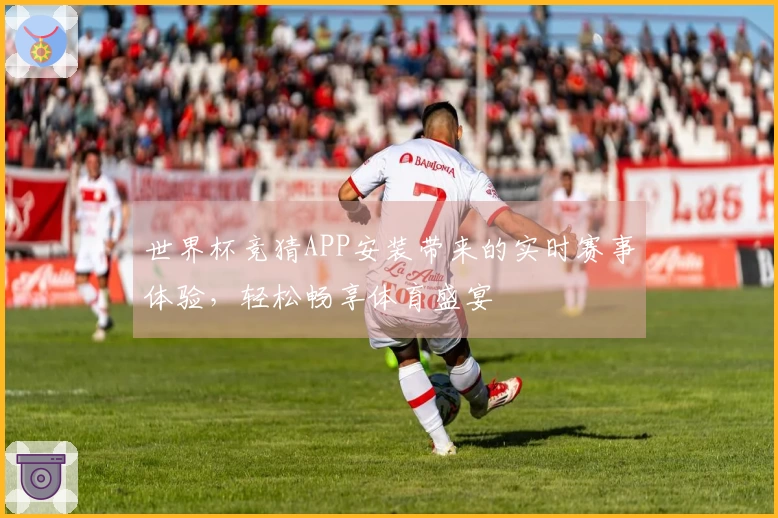 世界杯竞猜APP安装带来的实时赛事体验，轻松畅享体育盛宴