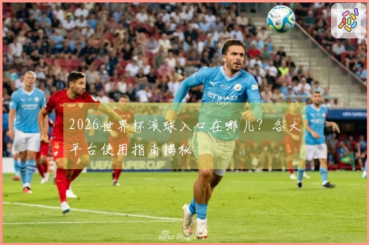 2026世界杯滚球入口在哪儿？各大平台使用指南揭秘