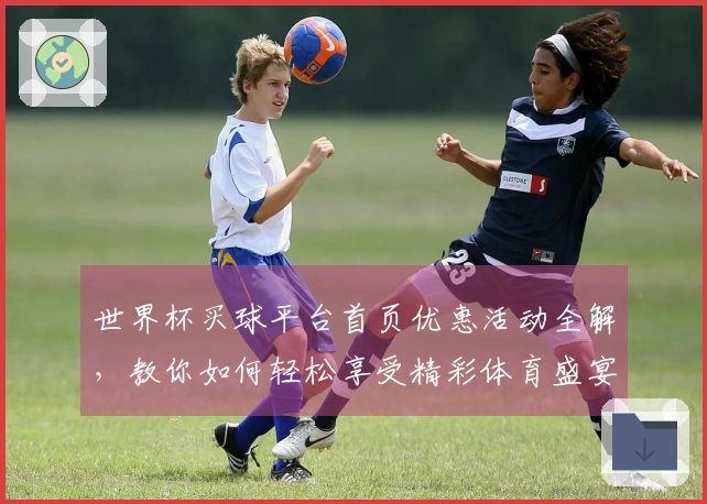 世界杯买球平台首页优惠活动全解，教你如何轻松享受精彩体育盛宴
