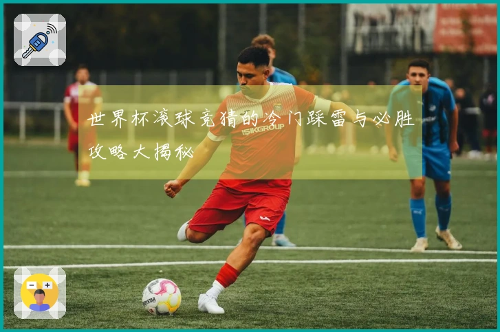 世界杯滚球竞猜的冷门踩雷与必胜攻略大揭秘