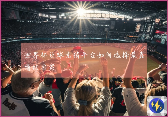 世界杯让球竞猜平台如何选择最靠谱的方案