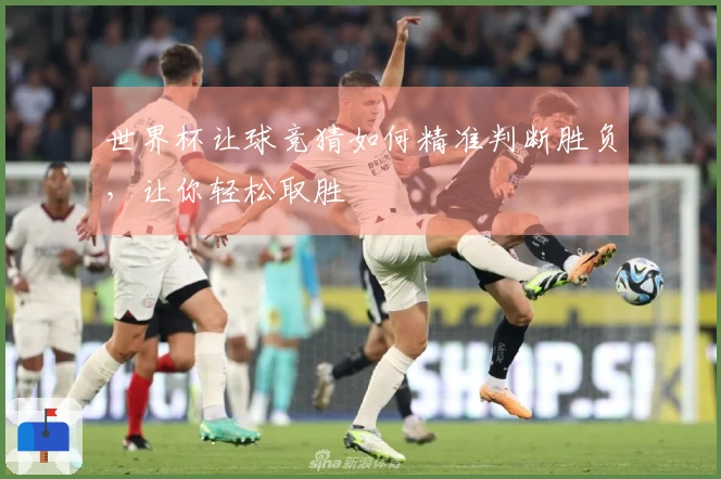 世界杯让球竞猜如何精准判断胜负，让你轻松取胜