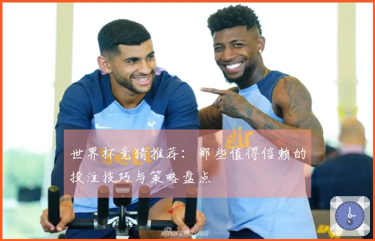 世界杯竞猜推荐：那些值得信赖的投注技巧与策略盘点